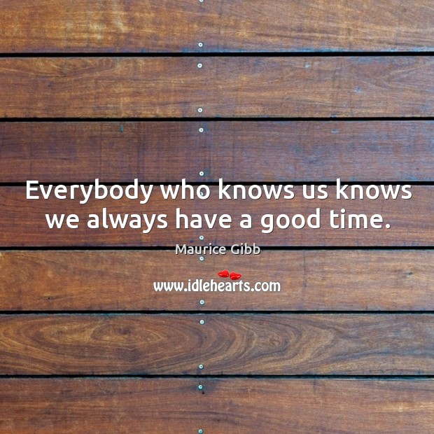 Everybody who knows us knows we always have a good time. Maurice Gibb Picture Quote