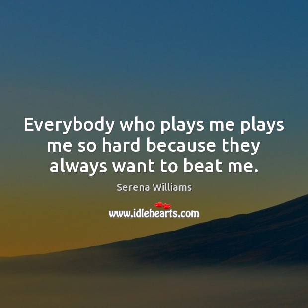 Everybody who plays me plays me so hard because they always want to beat me. Serena Williams Picture Quote