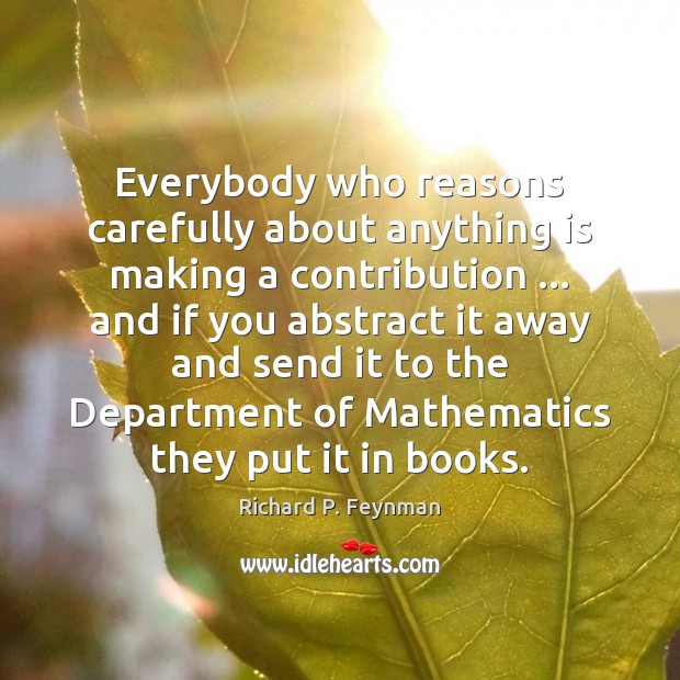 Everybody who reasons carefully about anything is making a contribution … and if Richard P. Feynman Picture Quote