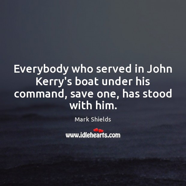 Everybody who served in John Kerry’s boat under his command, save one, has stood with him. Mark Shields Picture Quote