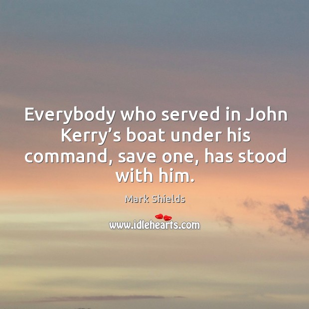Everybody who served in john kerry’s boat under his command, save one, has stood with him. Mark Shields Picture Quote