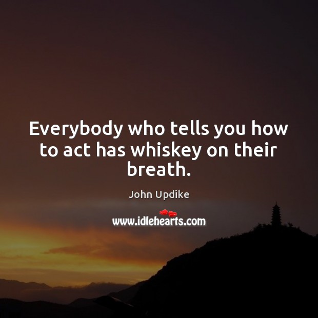 Everybody who tells you how to act has whiskey on their breath. John Updike Picture Quote