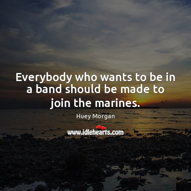 Everybody who wants to be in a band should be made to join the marines. Huey Morgan Picture Quote