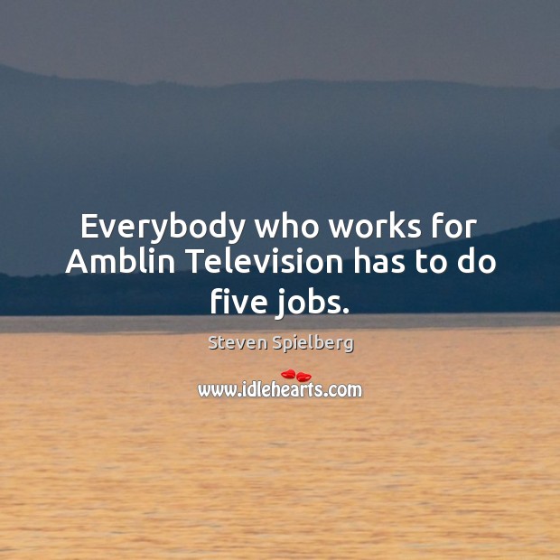 Everybody who works for Amblin Television has to do five jobs. Steven Spielberg Picture Quote