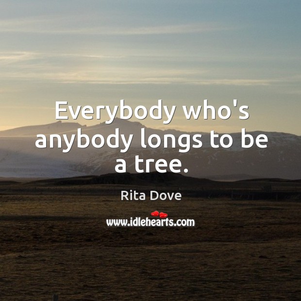 Everybody who’s anybody longs to be a tree. Rita Dove Picture Quote