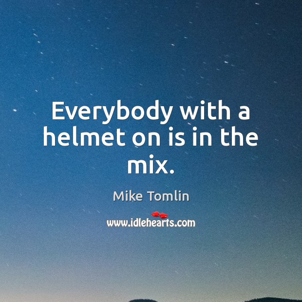 Everybody with a helmet on is in the mix. Mike Tomlin Picture Quote