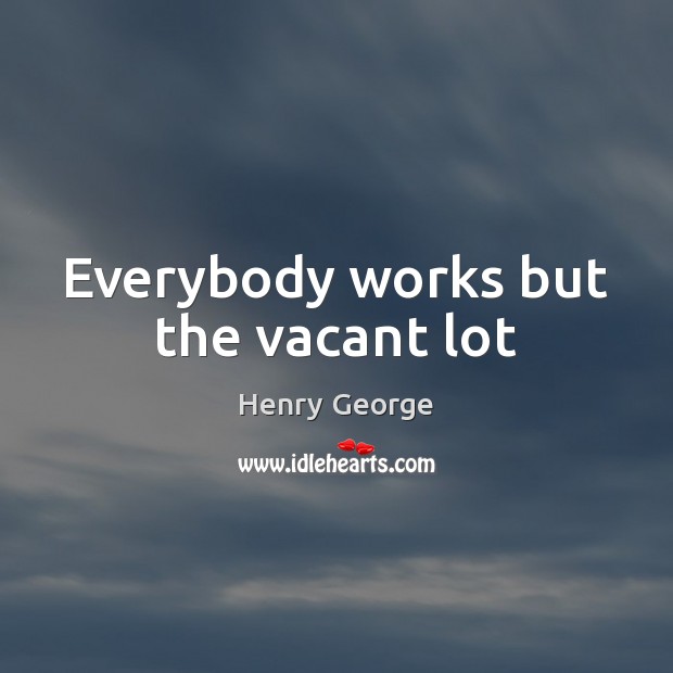 Everybody works but the vacant lot Henry George Picture Quote