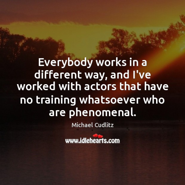 Everybody works in a different way, and I’ve worked with actors that Image