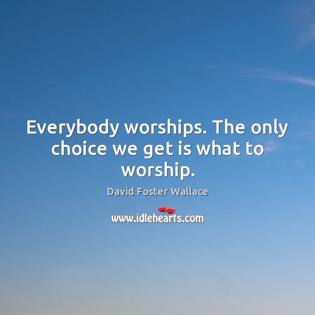 Everybody worships. The only choice we get is what to worship. David Foster Wallace Picture Quote