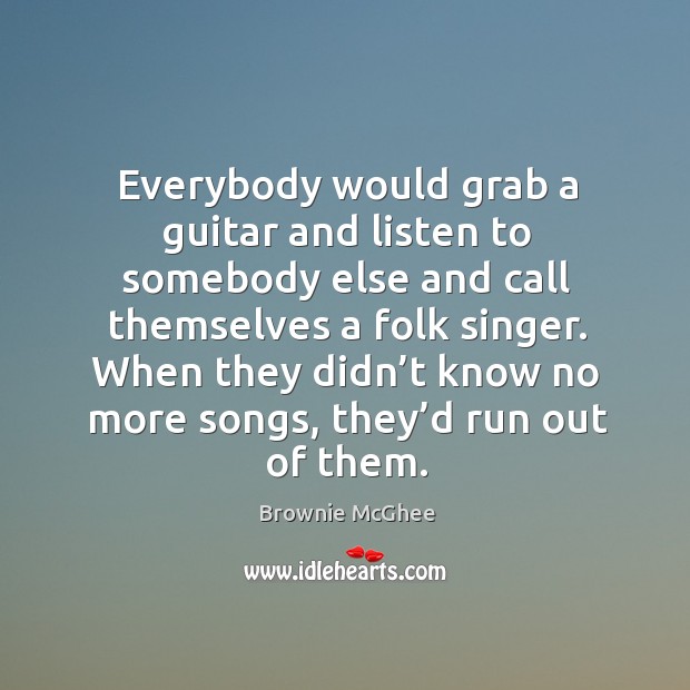 Everybody would grab a guitar and listen to somebody else and call themselves a folk singer. Brownie McGhee Picture Quote