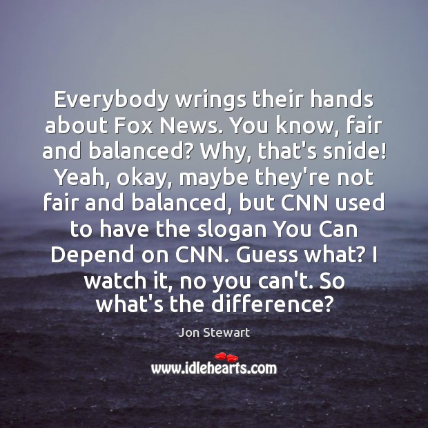 Everybody wrings their hands about Fox News. You know, fair and balanced? Jon Stewart Picture Quote