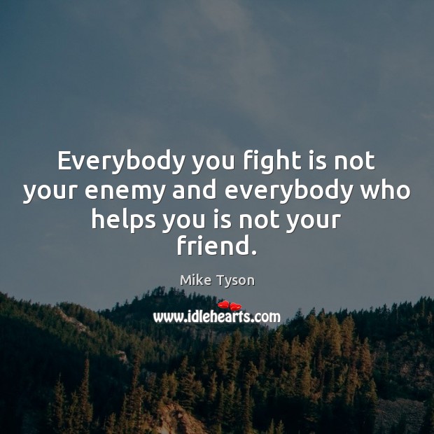 Everybody you fight is not your enemy and everybody who helps you is not your friend. Image