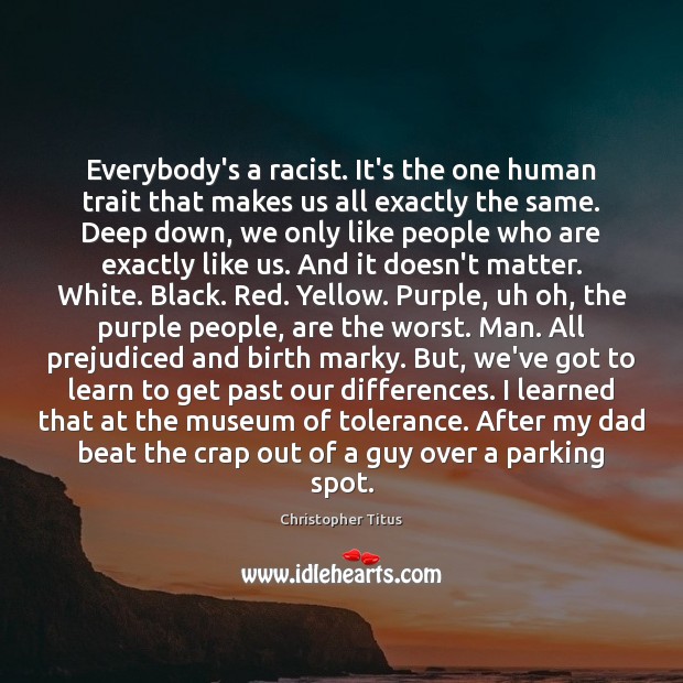 Everybody’s a racist. It’s the one human trait that makes us all Christopher Titus Picture Quote