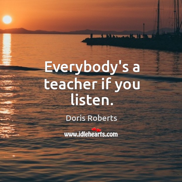 Everybody’s a teacher if you listen. Doris Roberts Picture Quote