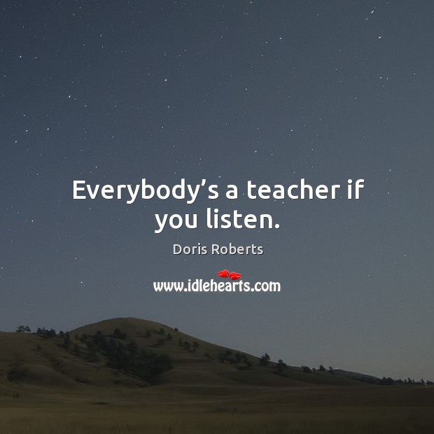 Everybody’s a teacher if you listen. Doris Roberts Picture Quote