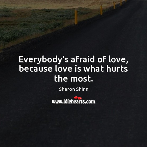 Everybody’s afraid of love, because love is what hurts the most. Sharon Shinn Picture Quote