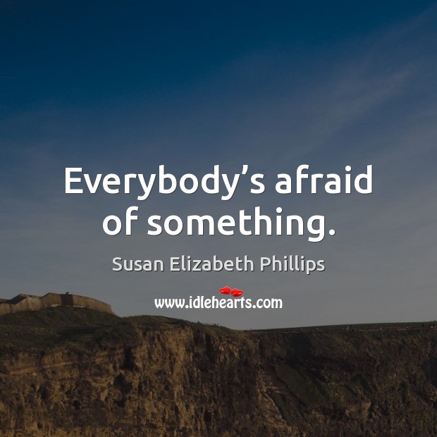Everybody’s afraid of something. Susan Elizabeth Phillips Picture Quote