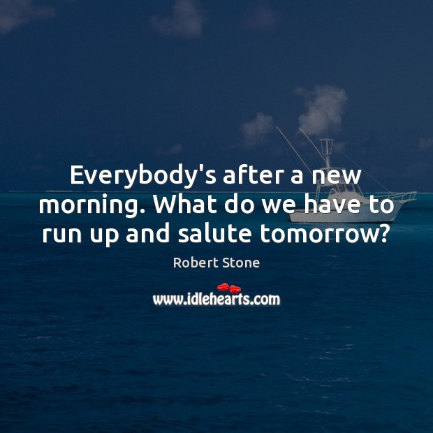 Everybody’s after a new morning. What do we have to run up and salute tomorrow? Robert Stone Picture Quote