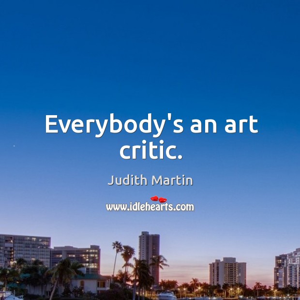 Everybody’s an art critic. Judith Martin Picture Quote
