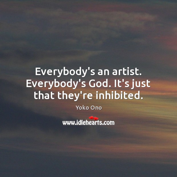 Everybody’s an artist. Everybody’s God. It’s just that they’re inhibited. Yoko Ono Picture Quote