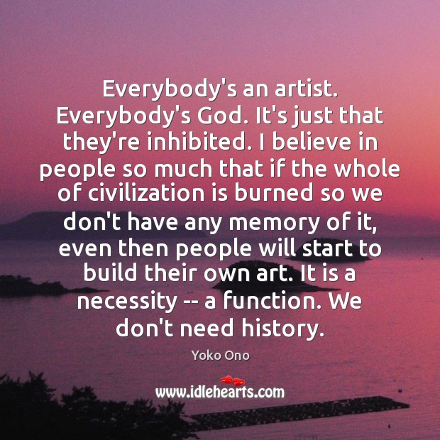 Everybody’s an artist. Everybody’s God. It’s just that they’re inhibited. I believe Image