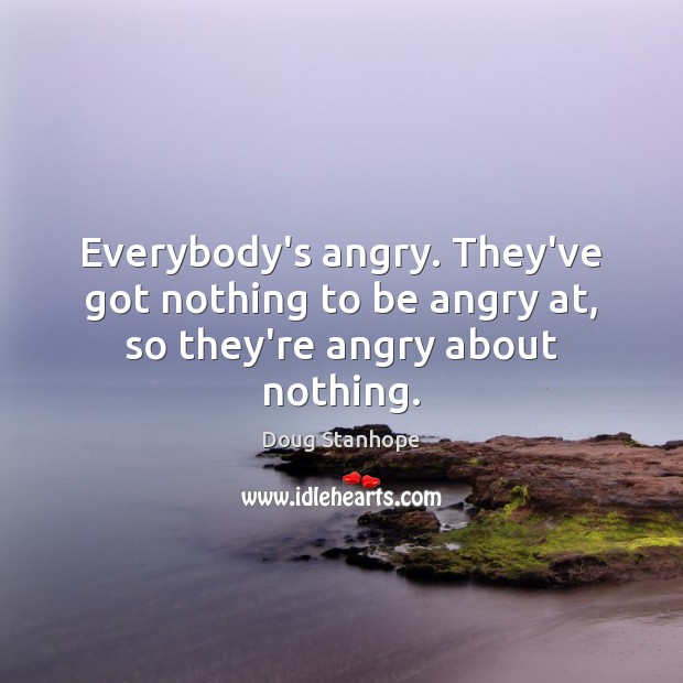 Everybody’s angry. They’ve got nothing to be angry at, so they’re angry about nothing. Doug Stanhope Picture Quote