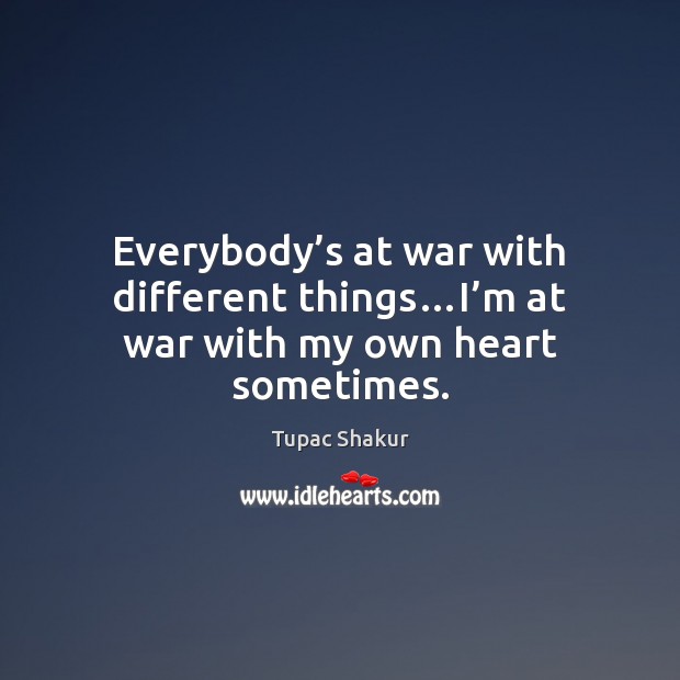 Everybody’s at war with different things…I’m at war with my own heart sometimes. Tupac Shakur Picture Quote