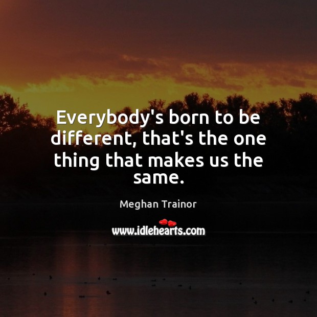 Everybody’s born to be different, that’s the one thing that makes us the same. Meghan Trainor Picture Quote