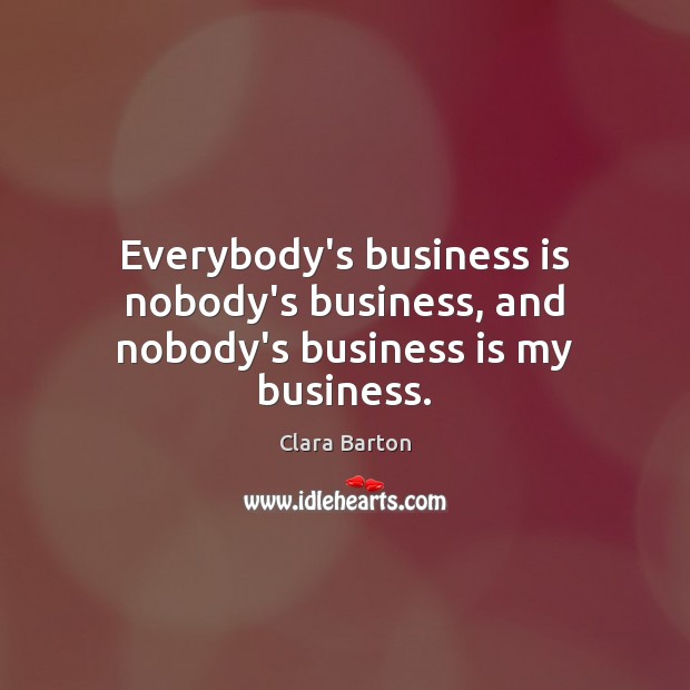 Everybody’s business is nobody’s business, and nobody’s business is my business. Clara Barton Picture Quote