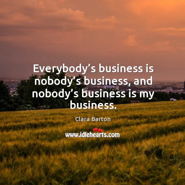 Everybody’s business is nobody’s business, and nobody’s business is my business. Clara Barton Picture Quote