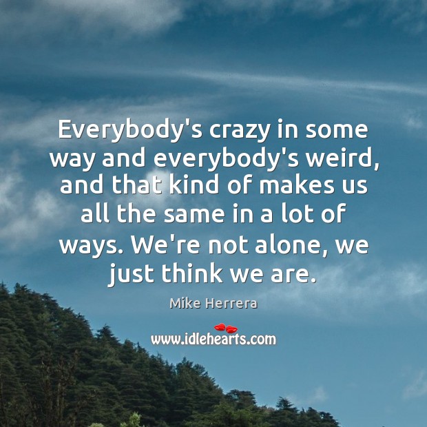 Everybody’s crazy in some way and everybody’s weird, and that kind of Image