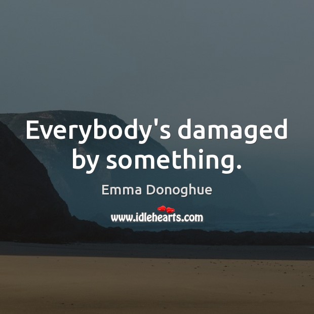 Everybody’s damaged by something. Emma Donoghue Picture Quote