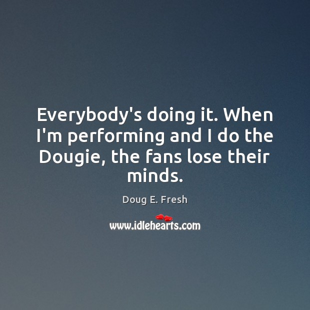 Everybody’s doing it. When I’m performing and I do the Dougie, the fans lose their minds. Doug E. Fresh Picture Quote