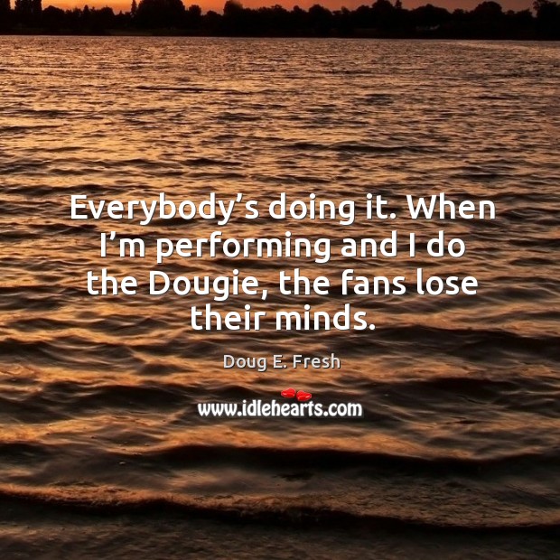 Everybody’s doing it. When I’m performing and I do the dougie, the fans lose their minds. Doug E. Fresh Picture Quote