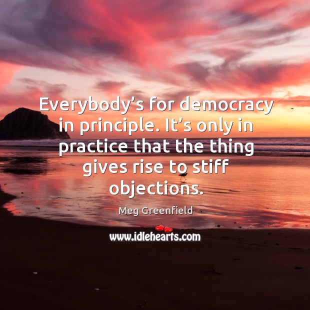 Everybody’s for democracy in principle. It’s only in practice that the thing gives rise to stiff objections. Meg Greenfield Picture Quote