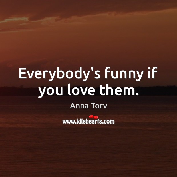 Everybody’s funny if you love them. Anna Torv Picture Quote