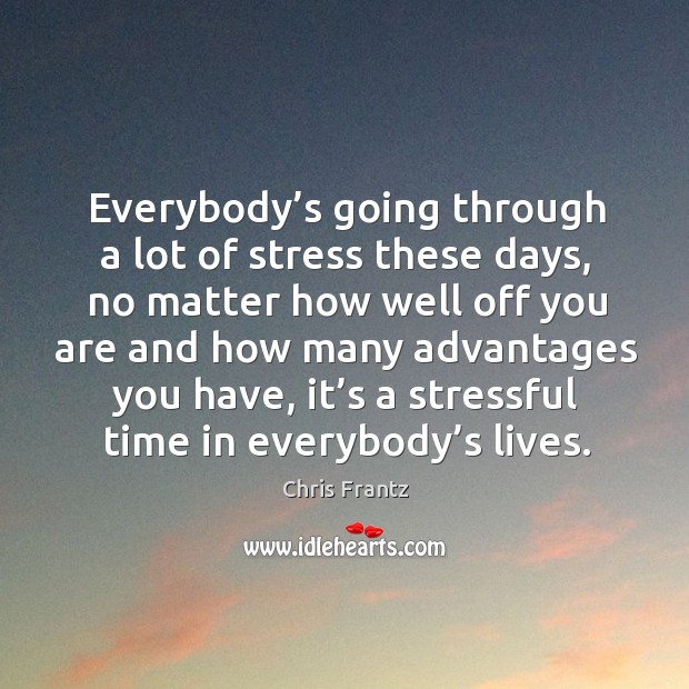 Everybody’s going through a lot of stress these days, no matter how well off you are and how many Image