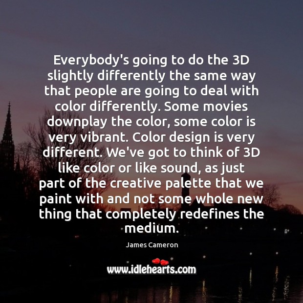 Everybody’s going to do the 3D slightly differently the same way that James Cameron Picture Quote