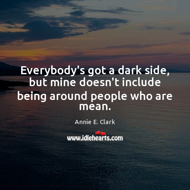 Everybody’s got a dark side, but mine doesn’t include being around people who are mean. Annie E. Clark Picture Quote