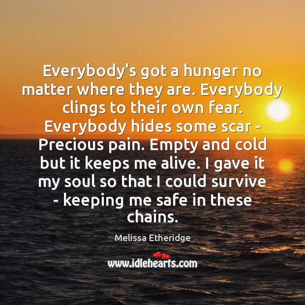 Everybody’s got a hunger no matter where they are. Everybody clings to Melissa Etheridge Picture Quote