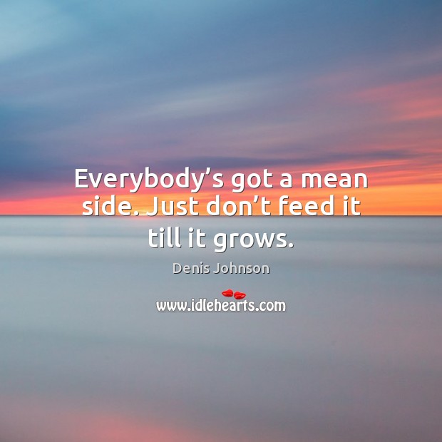 Everybody’s got a mean side. Just don’t feed it till it grows. Image