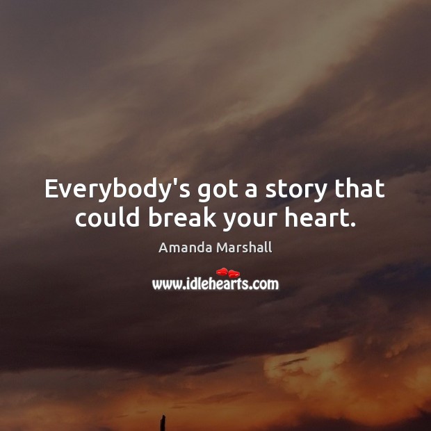 Everybody’s got a story that could break your heart. Amanda Marshall Picture Quote