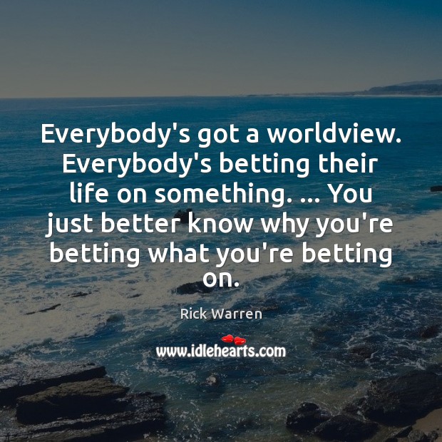 Everybody’s got a worldview. Everybody’s betting their life on something. … You just Rick Warren Picture Quote