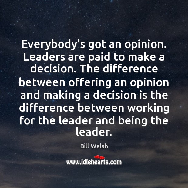 Everybody’s got an opinion. Leaders are paid to make a decision. The Bill Walsh Picture Quote