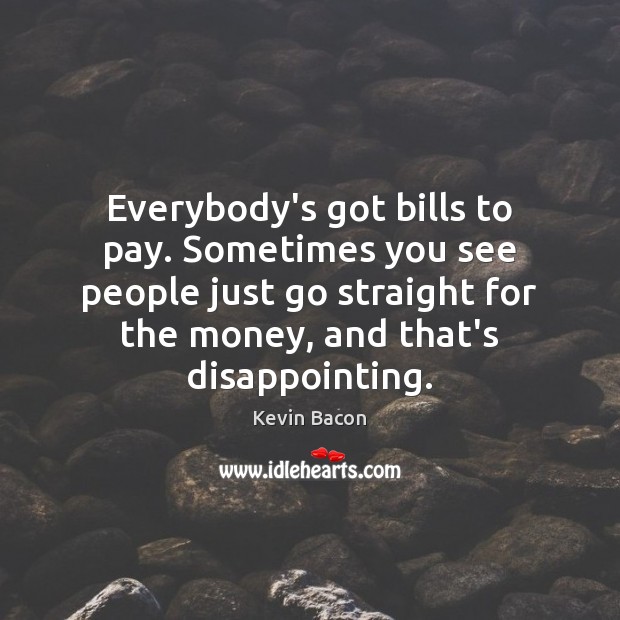 Everybody’s got bills to pay. Sometimes you see people just go straight Kevin Bacon Picture Quote