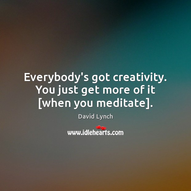 Everybody’s got creativity. You just get more of it [when you meditate]. David Lynch Picture Quote