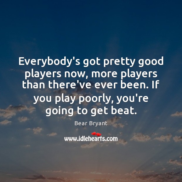 Everybody’s got pretty good players now, more players than there’ve ever been. Bear Bryant Picture Quote