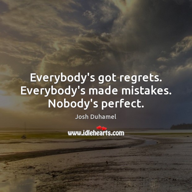 Everybody’s got regrets. Everybody’s made mistakes. Nobody’s perfect. Josh Duhamel Picture Quote