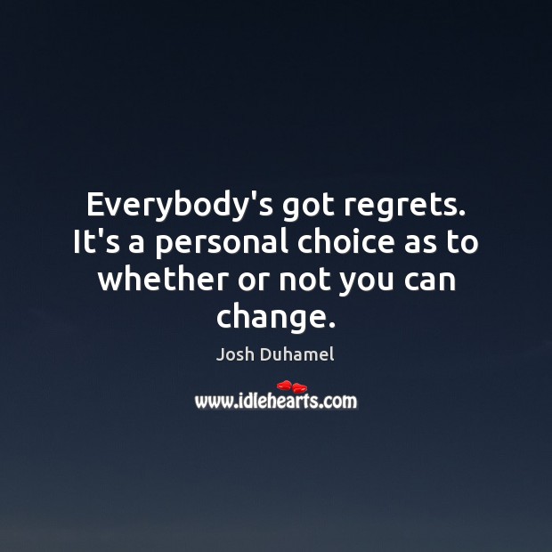 Everybody’s got regrets. It’s a personal choice as to whether or not you can change. Josh Duhamel Picture Quote