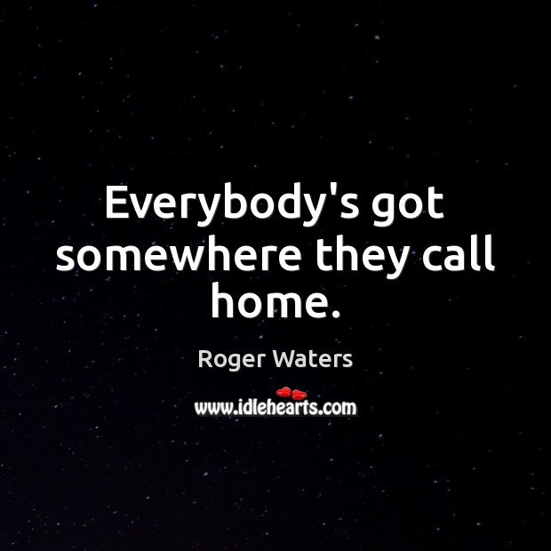 Everybody’s got somewhere they call home. Roger Waters Picture Quote